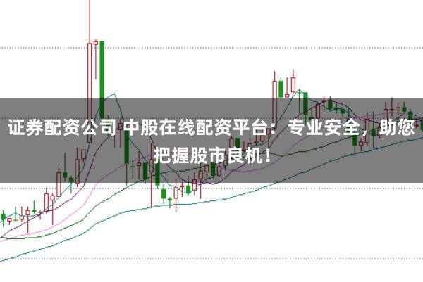 证券配资公司 中股在线配资平台：专业安全，助您把握股市良机！