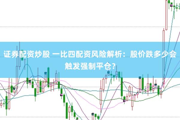 证券配资炒股 一比四配资风险解析：股价跌多少会触发强制平仓？
