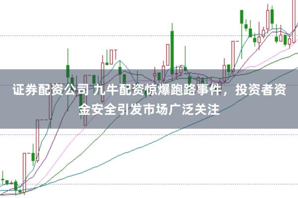 证券配资公司 九牛配资惊爆跑路事件，投资者资金安全引发市场广泛关注