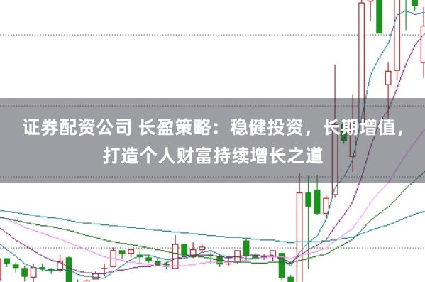 证券配资公司 长盈策略：稳健投资，长期增值，打造个人财富持续增长之道