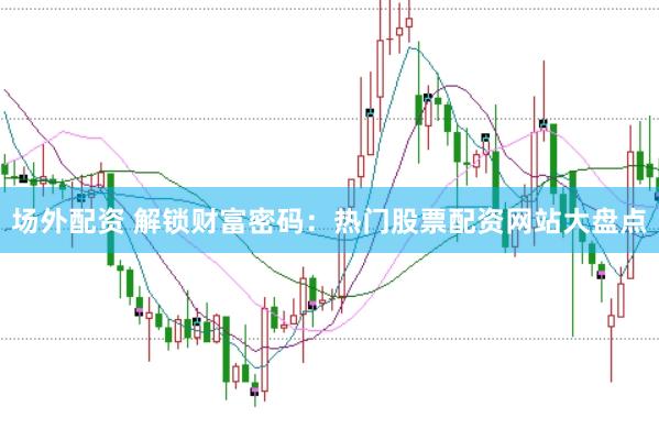 场外配资 解锁财富密码：热门股票配资网站大盘点