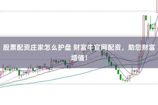 股票配资庄家怎么护盘 财富牛官网配资，助您财富增值！