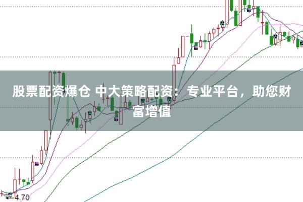 股票配资爆仓 中大策略配资：专业平台，助您财富增值