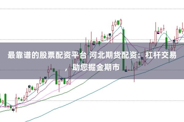 最靠谱的股票配资平台 河北期货配资：杠杆交易，助您掘金期市