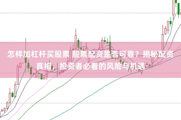 怎样加杠杆买股票 股票配资是否可靠？揭秘配资真相，投资者必看的风险与机遇