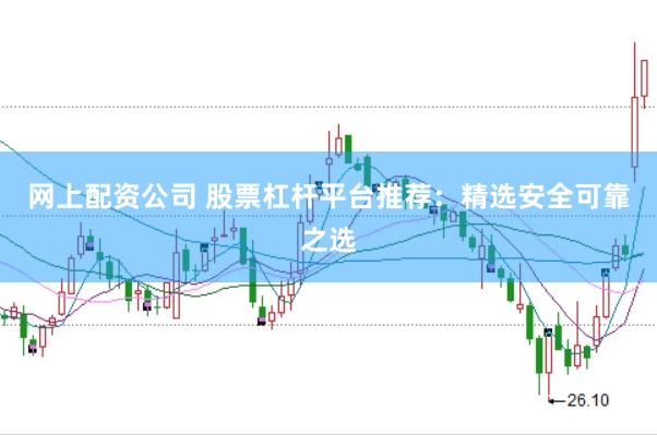 网上配资公司 股票杠杆平台推荐：精选安全可靠之选