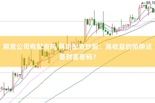 期货公司有配资吗 网络配资炒股：高收益的陷阱还是财富密码？