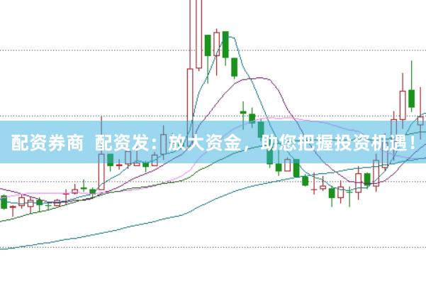 配资券商  配资发：放大资金，助您把握投资机遇！