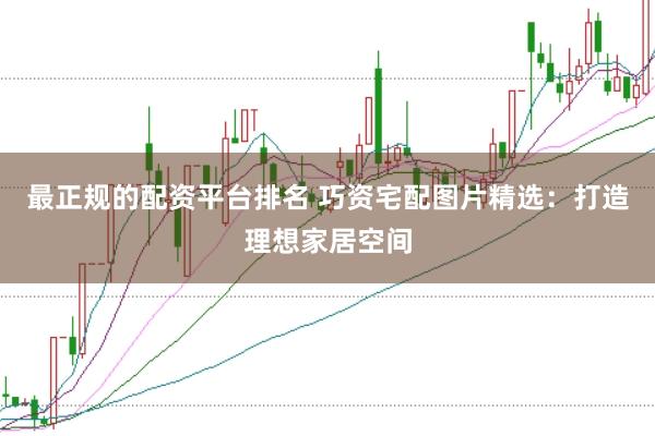 最正规的配资平台排名 巧资宅配图片精选：打造理想家居空间