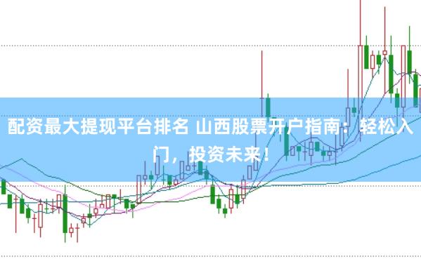 配资最大提现平台排名 山西股票开户指南：轻松入门，投资未来！