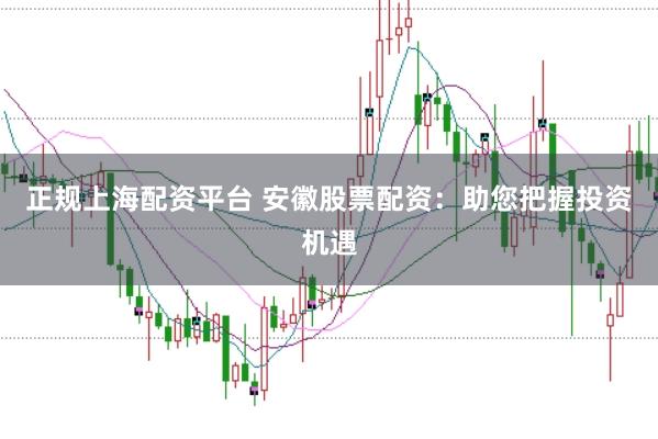 正规上海配资平台 安徽股票配资：助您把握投资机遇