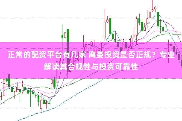 正常的配资平台有几家 离娄投资是否正规？专业解读其合规性与投资可靠性