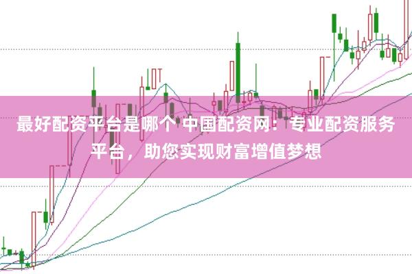 最好配资平台是哪个 中国配资网：专业配资服务平台，助您实现财富增值梦想