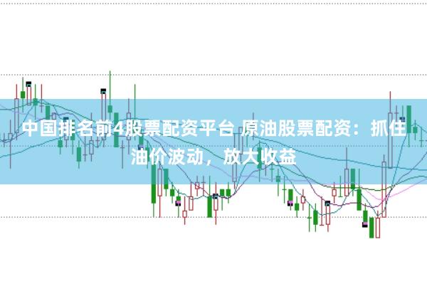 中国排名前4股票配资平台 原油股票配资：抓住油价波动，放大收益