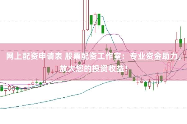 网上配资申请表 股票配资工作室：专业资金助力，放大您的投资收益！