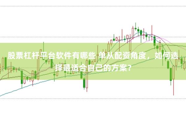 股票杠杆平台软件有哪些 单从配资角度，如何选择最适合自己的方案？