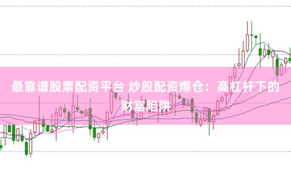 最靠谱股票配资平台 炒股配资爆仓：高杠杆下的财富陷阱