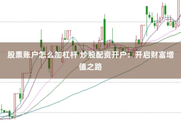 股票账户怎么加杠杆 炒股配资开户：开启财富增值之路