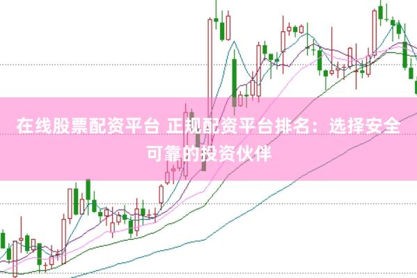 在线股票配资平台 正规配资平台排名：选择安全可靠的投资伙伴