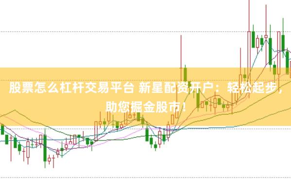 股票怎么杠杆交易平台 新星配资开户：轻松起步，助您掘金股市！