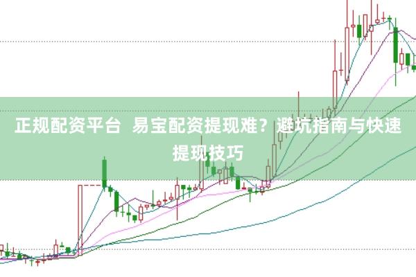 正规配资平台  易宝配资提现难？避坑指南与快速提现技巧