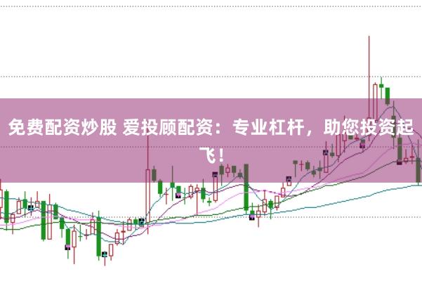 免费配资炒股 爱投顾配资：专业杠杆，助您投资起飞！