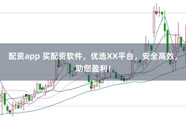 配资app 买配资软件，优选XX平台，安全高效，助您盈利！