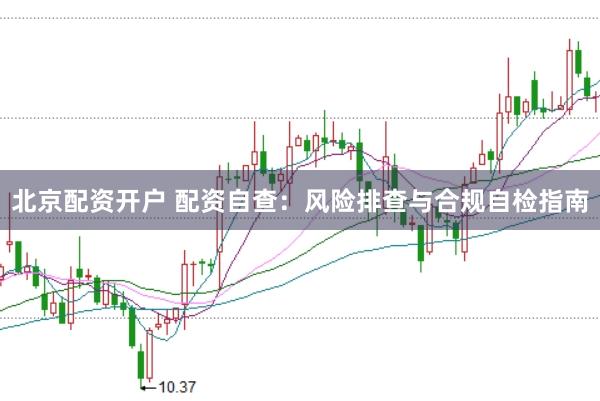 北京配资开户 配资自查：风险排查与合规自检指南