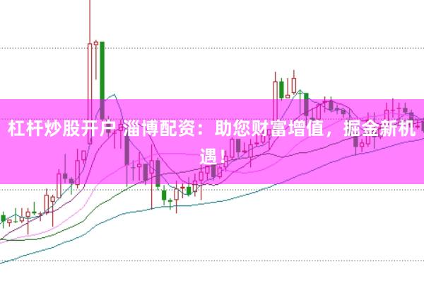 杠杆炒股开户 淄博配资：助您财富增值，掘金新机遇！