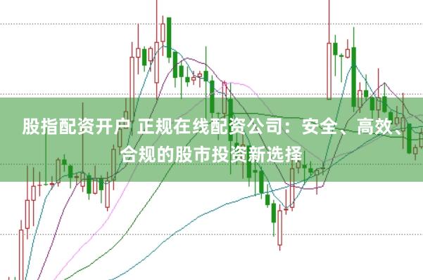股指配资开户 正规在线配资公司：安全、高效、合规的股市投资新选择