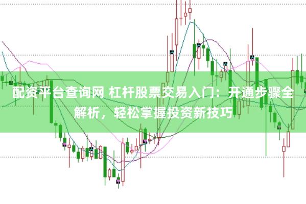 配资平台查询网 杠杆股票交易入门：开通步骤全解析，轻松掌握投资新技巧