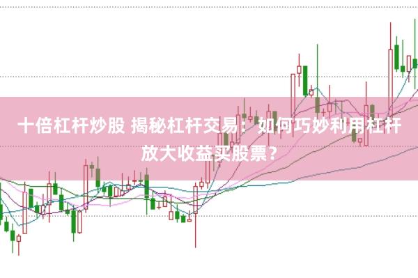 十倍杠杆炒股 揭秘杠杆交易：如何巧妙利用杠杆放大收益买股票？