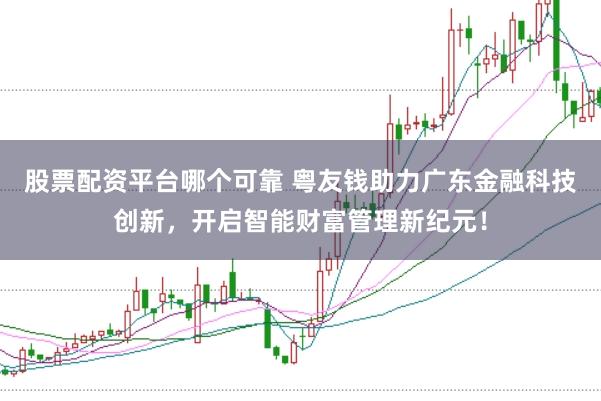 股票配资平台哪个可靠 粤友钱助力广东金融科技创新，开启智能财富管理新纪元！