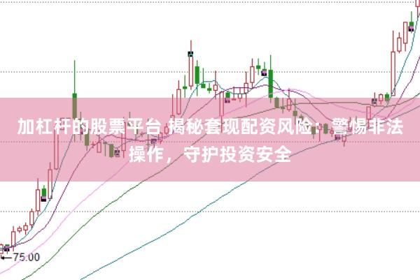 加杠杆的股票平台 揭秘套现配资风险：警惕非法操作，守护投资安全