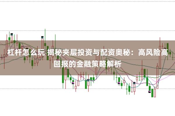 杠杆怎么玩 揭秘夹层投资与配资奥秘：高风险高回报的金融策略解析