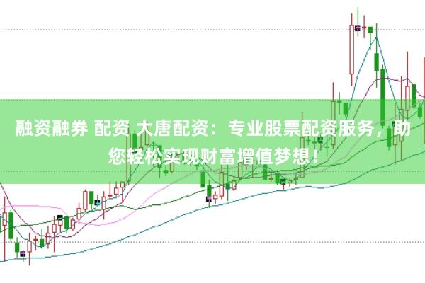 融资融券 配资 大唐配资：专业股票配资服务，助您轻松实现财富增值梦想！