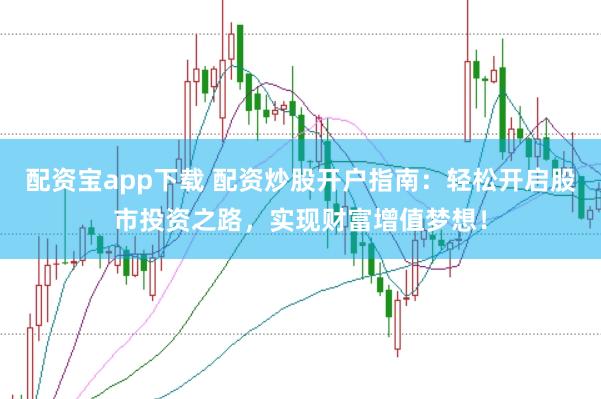配资宝app下载 配资炒股开户指南：轻松开启股市投资之路，实现财富增值梦想！