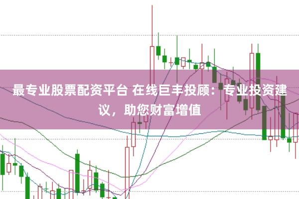 最专业股票配资平台 在线巨丰投顾：专业投资建议，助您财富增值