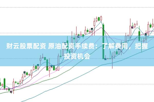 财云股票配资 原油配资手续费：了解费用，把握投资机会