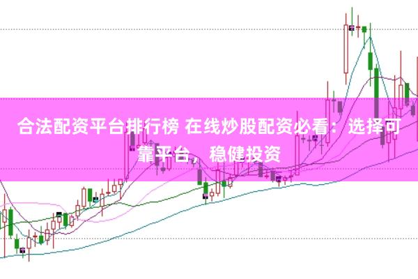 合法配资平台排行榜 在线炒股配资必看：选择可靠平台，稳健投资