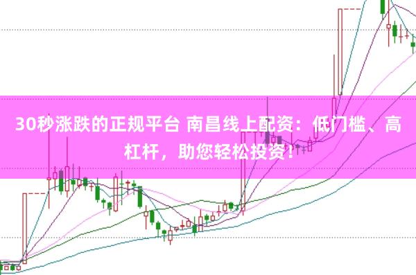 30秒涨跌的正规平台 南昌线上配资：低门槛、高杠杆，助您轻松投资！