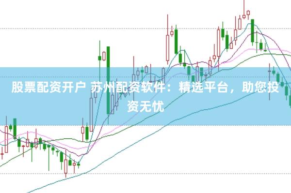股票配资开户 苏州配资软件：精选平台，助您投资无忧