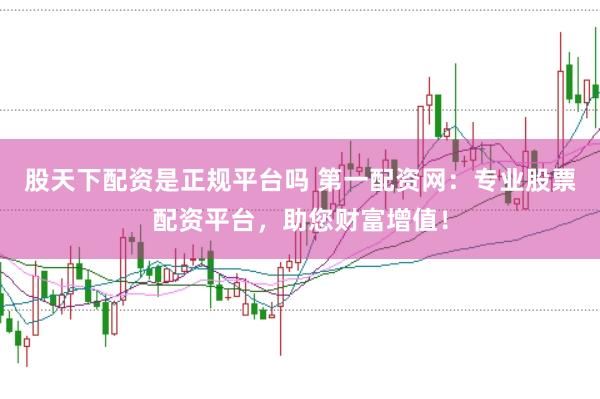 股天下配资是正规平台吗 第一配资网：专业股票配资平台，助您财富增值！