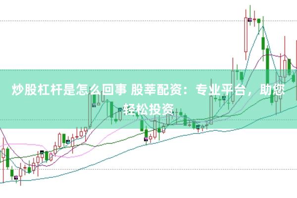 炒股杠杆是怎么回事 股莘配资：专业平台，助您轻松投资