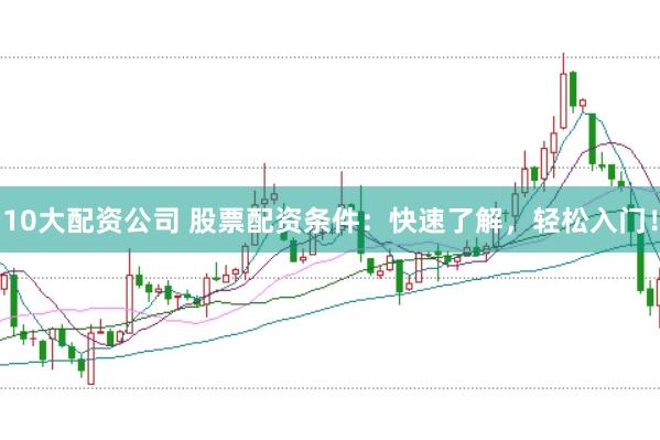 10大配资公司 股票配资条件：快速了解，轻松入门！