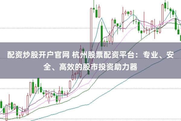 配资炒股开户官网 杭州股票配资平台：专业、安全、高效的股市投资助力器