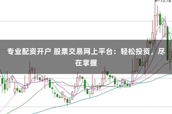专业配资开户 股票交易网上平台：轻松投资，尽在掌握