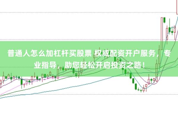 普通人怎么加杠杆买股票 权威配资开户服务，专业指导，助您轻松开启投资之路！