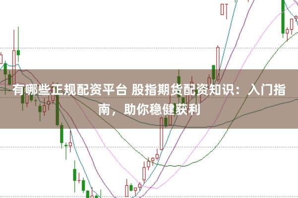 有哪些正规配资平台 股指期货配资知识：入门指南，助你稳健获利