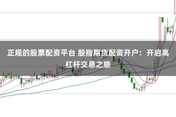 正规的股票配资平台 股指期货配资开户：开启高杠杆交易之旅